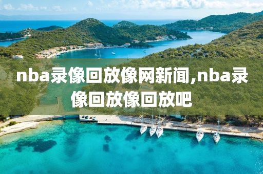 nba录像回放像网新闻,nba录像回放像回放吧