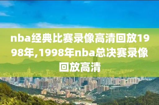 nba经典比赛录像高清回放1998年,1998年nba总决赛录像回放高清