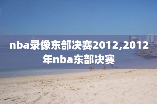 nba录像东部决赛2012,2012年nba东部决赛