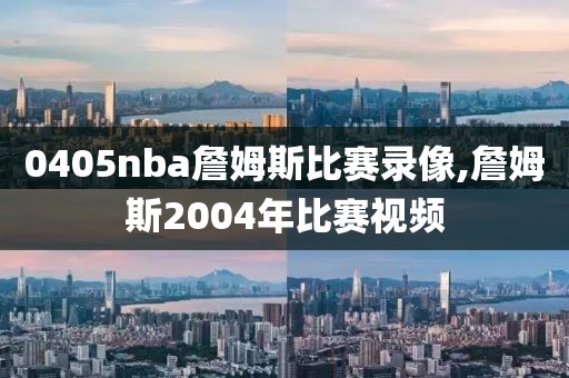 0405nba詹姆斯比赛录像,詹姆斯2004年比赛视频