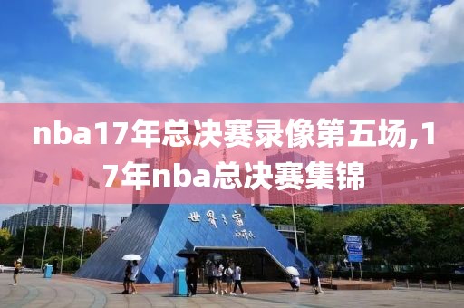 nba17年总决赛录像第五场,17年nba总决赛集锦