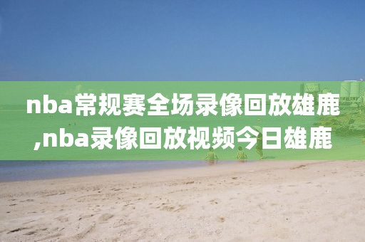 nba常规赛全场录像回放雄鹿,nba录像回放视频今日雄鹿