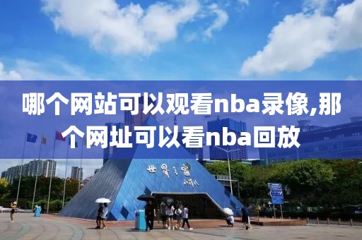 哪个网站可以观看nba录像,那个网址可以看nba回放