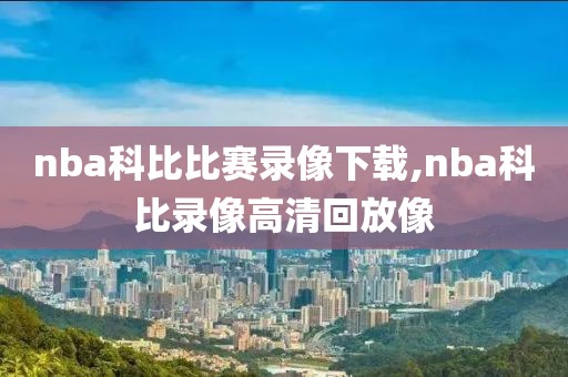 nba科比比赛录像下载,nba科比录像高清回放像