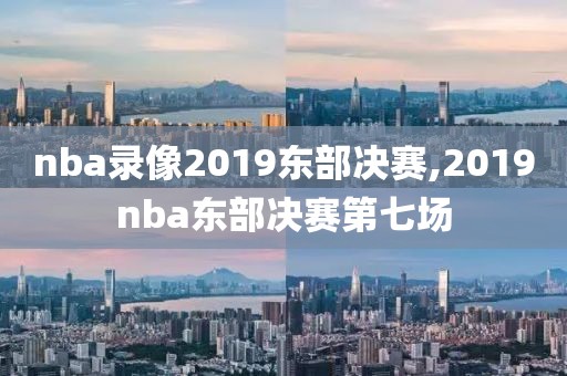 nba录像2019东部决赛,2019nba东部决赛第七场