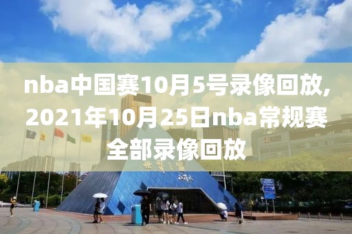 nba中国赛10月5号录像回放,2021年10月25日nba常规赛全部录像回放
