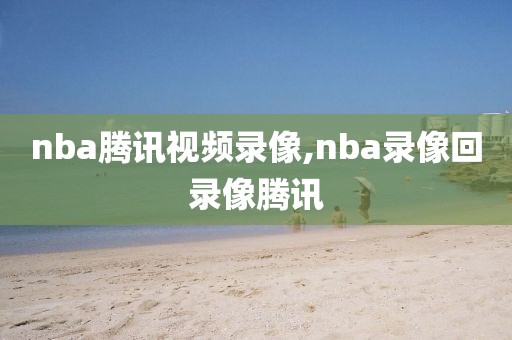 nba腾讯视频录像,nba录像回录像腾讯