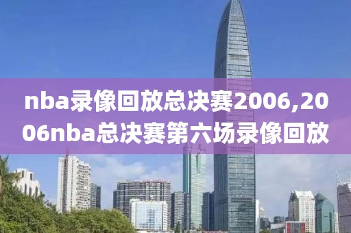 nba录像回放总决赛2006,2006nba总决赛第六场录像回放
