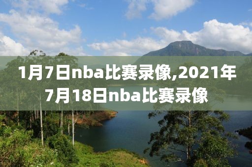 1月7日nba比赛录像,2021年7月18日nba比赛录像