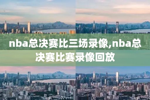 nba总决赛比三场录像,nba总决赛比赛录像回放