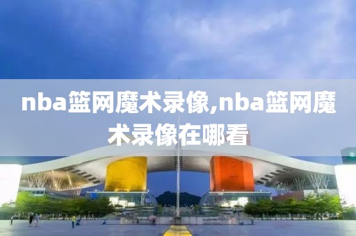 nba篮网魔术录像,nba篮网魔术录像在哪看