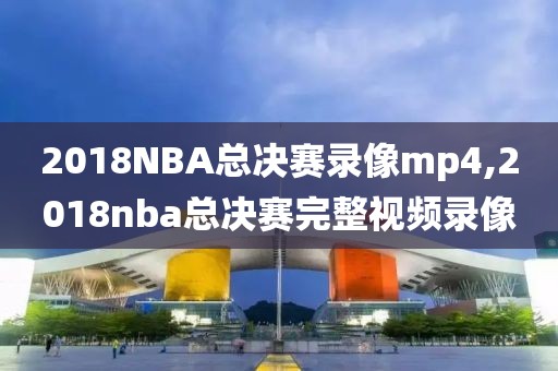 2018NBA总决赛录像mp4,2018nba总决赛完整视频录像