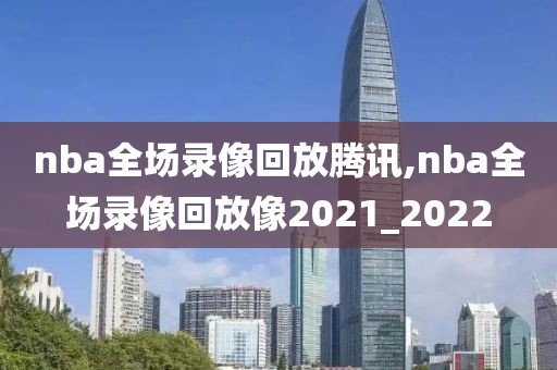 nba全场录像回放腾讯,nba全场录像回放像2021_2022
