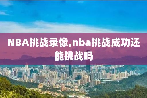NBA挑战录像,nba挑战成功还能挑战吗