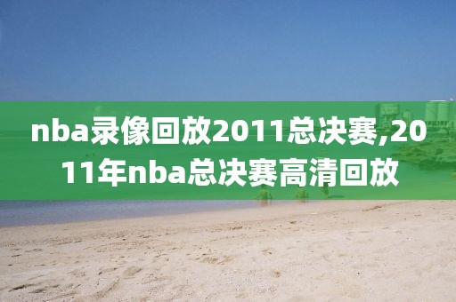 nba录像回放2011总决赛,2011年nba总决赛高清回放