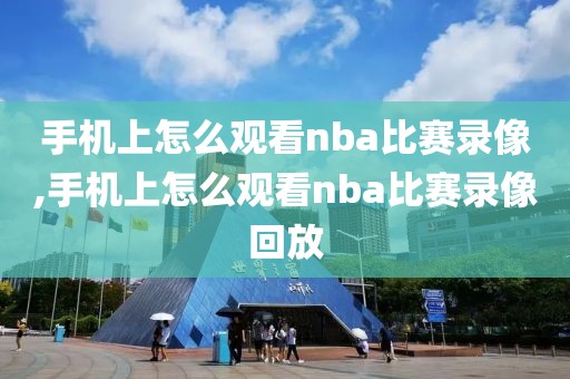 手机上怎么观看nba比赛录像,手机上怎么观看nba比赛录像回放