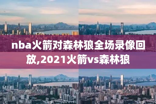 nba火箭对森林狼全场录像回放,2021火箭vs森林狼