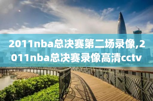 2011nba总决赛第二场录像,2011nba总决赛录像高清cctv