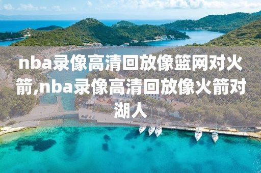 nba录像高清回放像篮网对火箭,nba录像高清回放像火箭对湖人