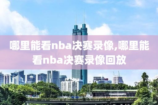 哪里能看nba决赛录像,哪里能看nba决赛录像回放