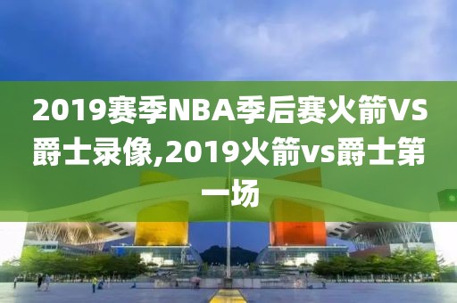 2019赛季NBA季后赛火箭VS爵士录像,2019火箭vs爵士第一场
