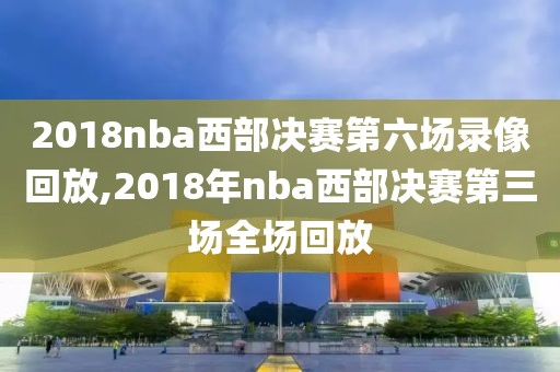 2018nba西部决赛第六场录像回放,2018年nba西部决赛第三场全场回放