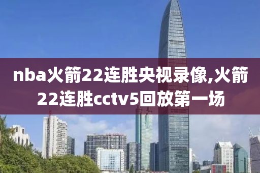 nba火箭22连胜央视录像,火箭22连胜cctv5回放第一场