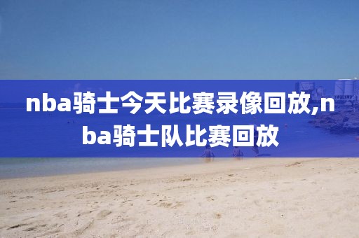 nba骑士今天比赛录像回放,nba骑士队比赛回放