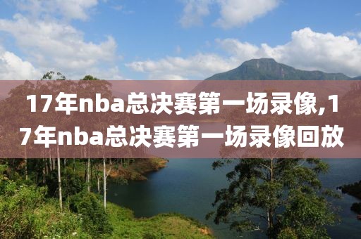 17年nba总决赛第一场录像,17年nba总决赛第一场录像回放