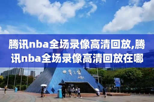 腾讯nba全场录像高清回放,腾讯nba全场录像高清回放在哪