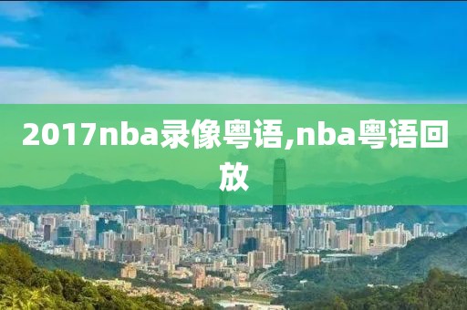 2017nba录像粤语,nba粤语回放