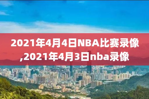 2021年4月4日NBA比赛录像,2021年4月3日nba录像