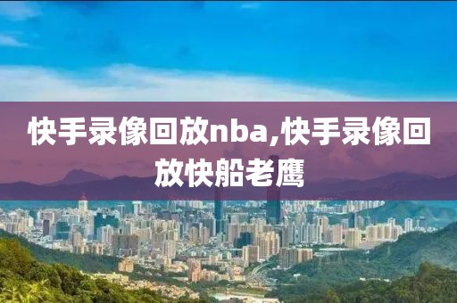 快手录像回放nba,快手录像回放快船老鹰