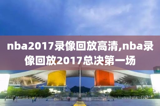 nba2017录像回放高清,nba录像回放2017总决第一场