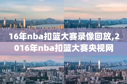 16年nba扣篮大赛录像回放,2016年nba扣篮大赛央视网