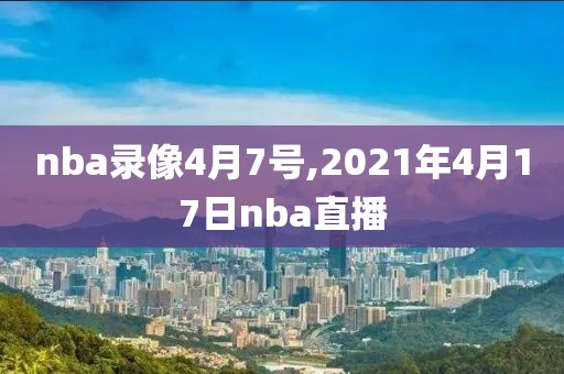nba录像4月7号,2021年4月17日nba直播