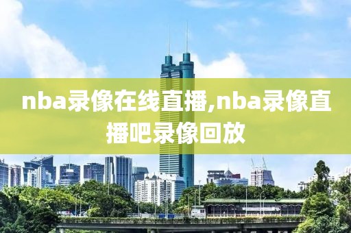 nba录像在线直播,nba录像直播吧录像回放