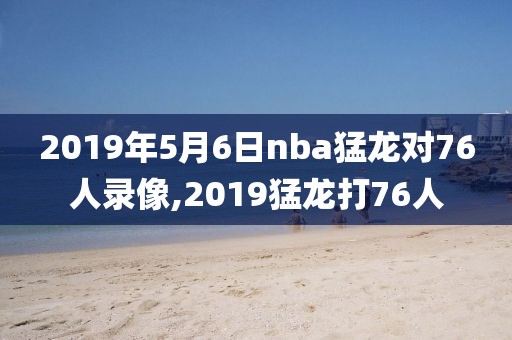 2019年5月6日nba猛龙对76人录像,2019猛龙打76人