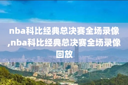 nba科比经典总决赛全场录像,nba科比经典总决赛全场录像回放