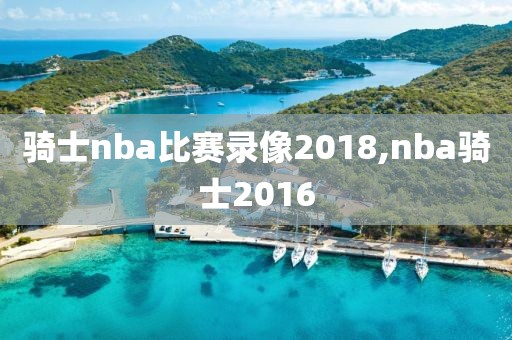 骑士nba比赛录像2018,nba骑士2016