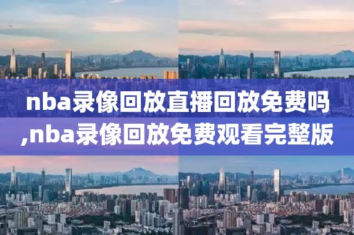 nba录像回放直播回放免费吗,nba录像回放免费观看完整版