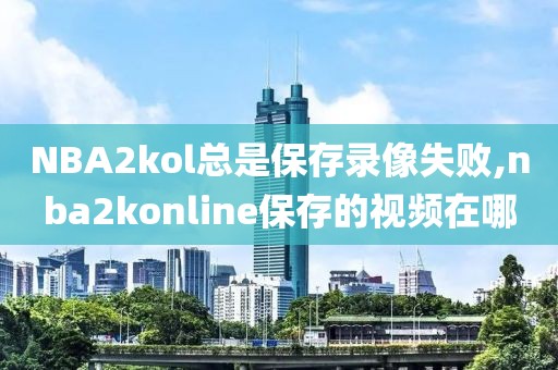 NBA2kol总是保存录像失败,nba2konline保存的视频在哪