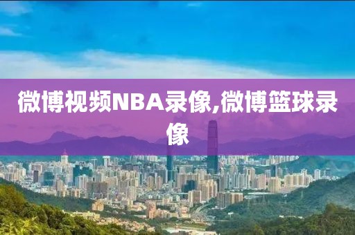 微博视频NBA录像,微博篮球录像