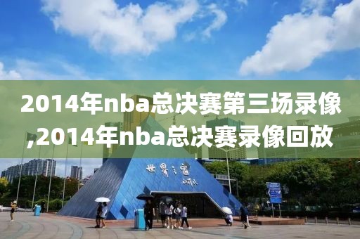 2014年nba总决赛第三场录像,2014年nba总决赛录像回放