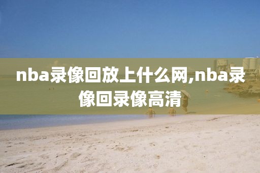nba录像回放上什么网,nba录像回录像高清