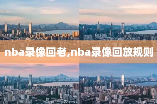 nba录像回老,nba录像回放规则