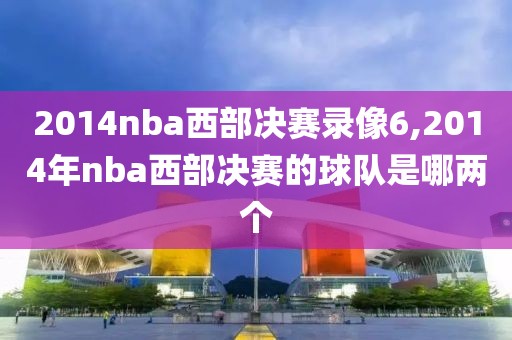 2014nba西部决赛录像6,2014年nba西部决赛的球队是哪两个
