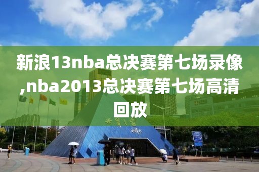 新浪13nba总决赛第七场录像,nba2013总决赛第七场高清回放