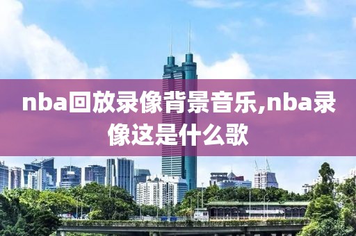 nba回放录像背景音乐,nba录像这是什么歌