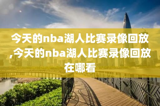 今天的nba湖人比赛录像回放,今天的nba湖人比赛录像回放在哪看